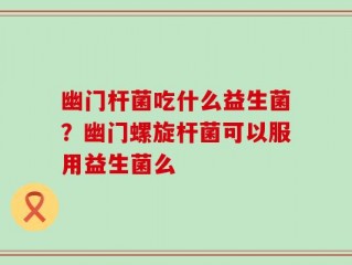 幽门杆菌吃什么益生菌？幽门螺旋杆菌可以服用益生菌么