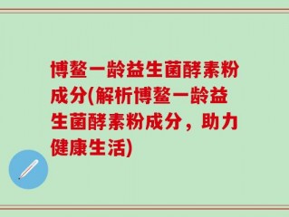 博鳌一龄益生菌酵素粉成分(解析博鳌一龄益生菌酵素粉成分，助力健康生活)