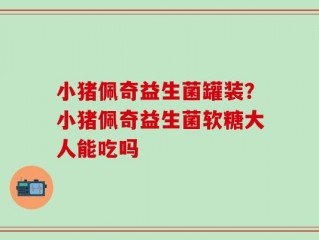 小猪佩奇益生菌罐装？小猪佩奇益生菌软糖大人能吃吗