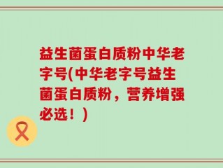 益生菌蛋白质粉中华老字号(中华老字号益生菌蛋白质粉，营养增强必选！)