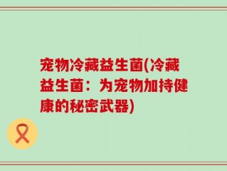 宠物冷藏益生菌(冷藏益生菌：为宠物加持健康的秘密武器)