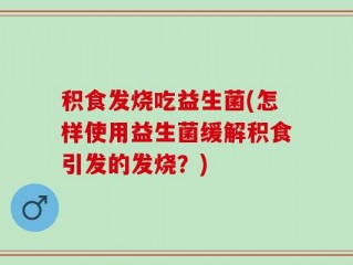 积食发烧吃益生菌(怎样使用益生菌缓解积食引发的发烧？)