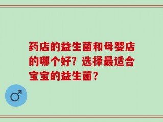药店的益生菌和母婴店的哪个好？选择最适合宝宝的益生菌？