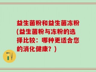 益生菌粉和益生菌冻粉(益生菌粉与冻粉的选择比较：哪种更适合您的消化健康？)