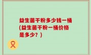 益生菌干粉多少钱一桶(益生菌干粉一桶价格是多少？)