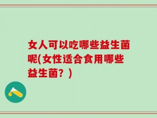 女人可以吃哪些益生菌呢(女性适合食用哪些益生菌？)
