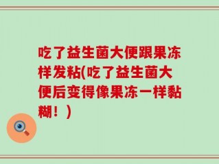 吃了益生菌大便跟果冻样发粘(吃了益生菌大便后变得像果冻一样黏糊！)