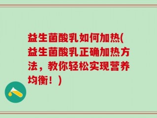 益生菌酸乳如何加热(益生菌酸乳正确加热方法，教你轻松实现营养均衡！)
