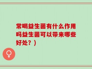 常喝益生菌有什么作用吗益生菌可以带来哪些好处？)