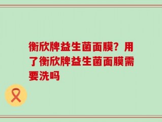衡欣牌益生菌面膜？用了衡欣牌益生菌面膜需要洗吗