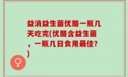 益消益生菌优酪一瓶几天吃完(优酪含益生菌，一瓶几日食用最佳？)
