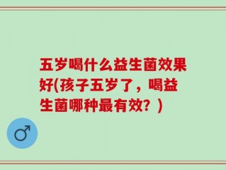 五岁喝什么益生菌效果好(孩子五岁了，喝益生菌哪种最有效？)