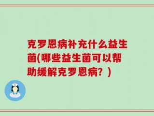 克罗恩病补充什么益生菌(哪些益生菌可以帮助缓解克罗恩病？)