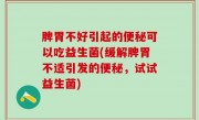 脾胃不好引起的便秘可以吃益生菌(缓解脾胃不适引发的便秘，试试益生菌)