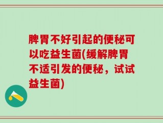脾胃不好引起的便秘可以吃益生菌(缓解脾胃不适引发的便秘，试试益生菌)