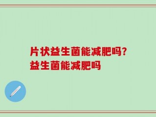 片状益生菌能减肥吗？益生菌能减肥吗