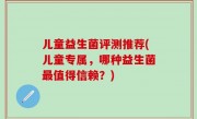 儿童益生菌评测推荐(儿童专属，哪种益生菌最值得信赖？)