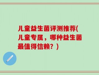 儿童益生菌评测推荐(儿童专属，哪种益生菌最值得信赖？)