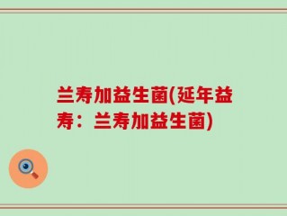 兰寿加益生菌(延年益寿：兰寿加益生菌)