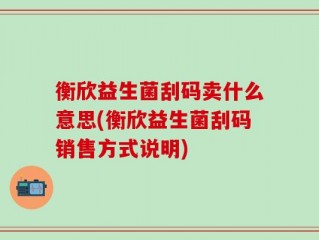 衡欣益生菌刮码卖什么意思(衡欣益生菌刮码销售方式说明)
