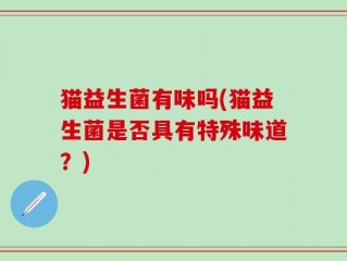猫益生菌有味吗(猫益生菌是否具有特殊味道？)