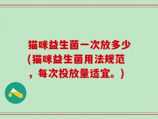 猫咪益生菌一次放多少(猫咪益生菌用法规范，每次投放量适宜。)