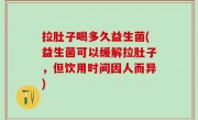 拉肚子喝多久益生菌(益生菌可以缓解拉肚子，但饮用时间因人而异)