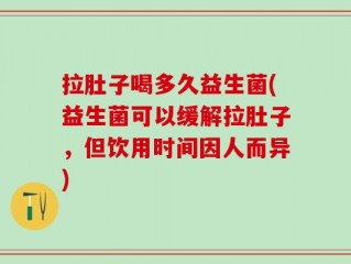 拉肚子喝多久益生菌(益生菌可以缓解拉肚子，但饮用时间因人而异)