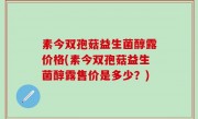 素今双孢菇益生菌醇露价格(素今双孢菇益生菌醇露售价是多少？)