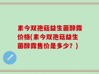 素今双孢菇益生菌醇露价格(素今双孢菇益生菌醇露售价是多少？)