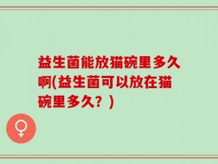 益生菌能放猫碗里多久啊(益生菌可以放在猫碗里多久？)