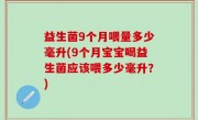 益生菌9个月喂量多少毫升(9个月宝宝喝益生菌应该喂多少毫升？)