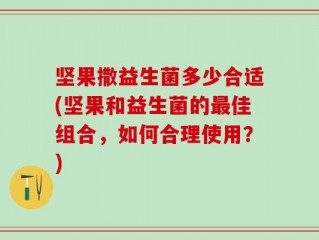 坚果撒益生菌多少合适(坚果和益生菌的最佳组合，如何合理使用？)