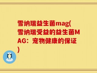 雪纳瑞益生菌mag(雪纳瑞受益的益生菌MAG：宠物健康的保证)
