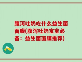 腹泻吐奶吃什么益生菌面膜(腹泻吐奶宝宝必备：益生菌面膜推荐)