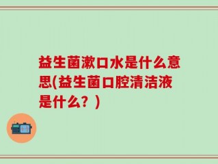 益生菌漱口水是什么意思(益生菌口腔清洁液是什么？)