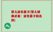 婴儿益生菌子(婴儿健康必备：益生菌子新选择)