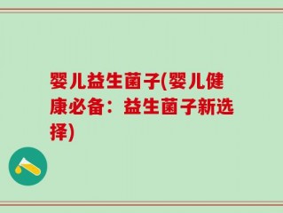婴儿益生菌子(婴儿健康必备：益生菌子新选择)