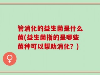 管消化的益生菌是什么菌(益生菌指的是哪些菌种可以帮助消化？)