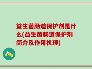 益生菌肠道保护剂是什么(益生菌肠道保护剂简介及作用机理)
