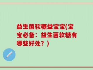 益生菌软糖益宝宝(宝宝必备：益生菌软糖有哪些好处？)