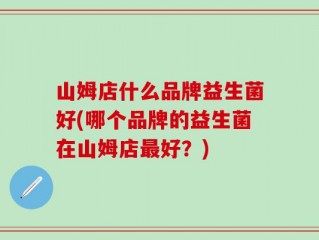 山姆店什么品牌益生菌好(哪个品牌的益生菌在山姆店最好？)