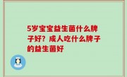 5岁宝宝益生菌什么牌子好？成人吃什么牌子的益生菌好