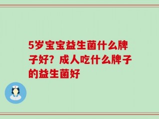 5岁宝宝益生菌什么牌子好？成人吃什么牌子的益生菌好