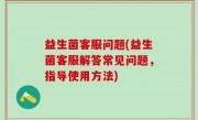 益生菌客服问题(益生菌客服解答常见问题，指导使用方法)