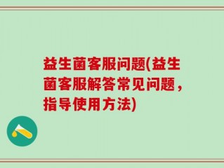 益生菌客服问题(益生菌客服解答常见问题，指导使用方法)