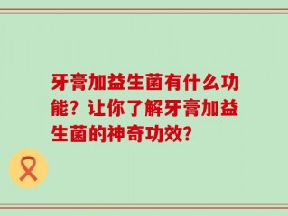 牙膏加益生菌有什么功能？让你了解牙膏加益生菌的神奇功效？