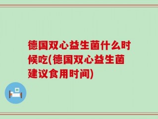 德国双心益生菌什么时候吃(德国双心益生菌建议食用时间)