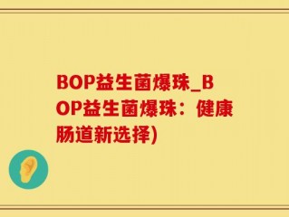 BOP益生菌爆珠_BOP益生菌爆珠：健康肠道新选择)