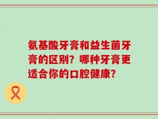 氨基酸牙膏和益生菌牙膏的区别？哪种牙膏更适合你的口腔健康？